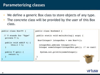 Parameterizing classes 
20 
• We define a generic Box class to store objects of any type. 
• The concrete class will be provided by the user of this Box 
class. 
 