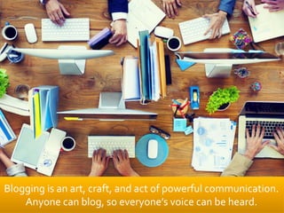 Blogging is an art, craft, and act of powerful communication.
Anyone can blog, so everyone’s voice can be heard.
 