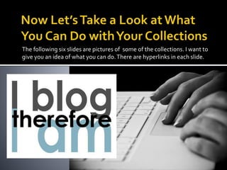 The following six slides are pictures of some of the collections. I want to
give you an idea of what you can do.There are hyperlinks in each slide.
 