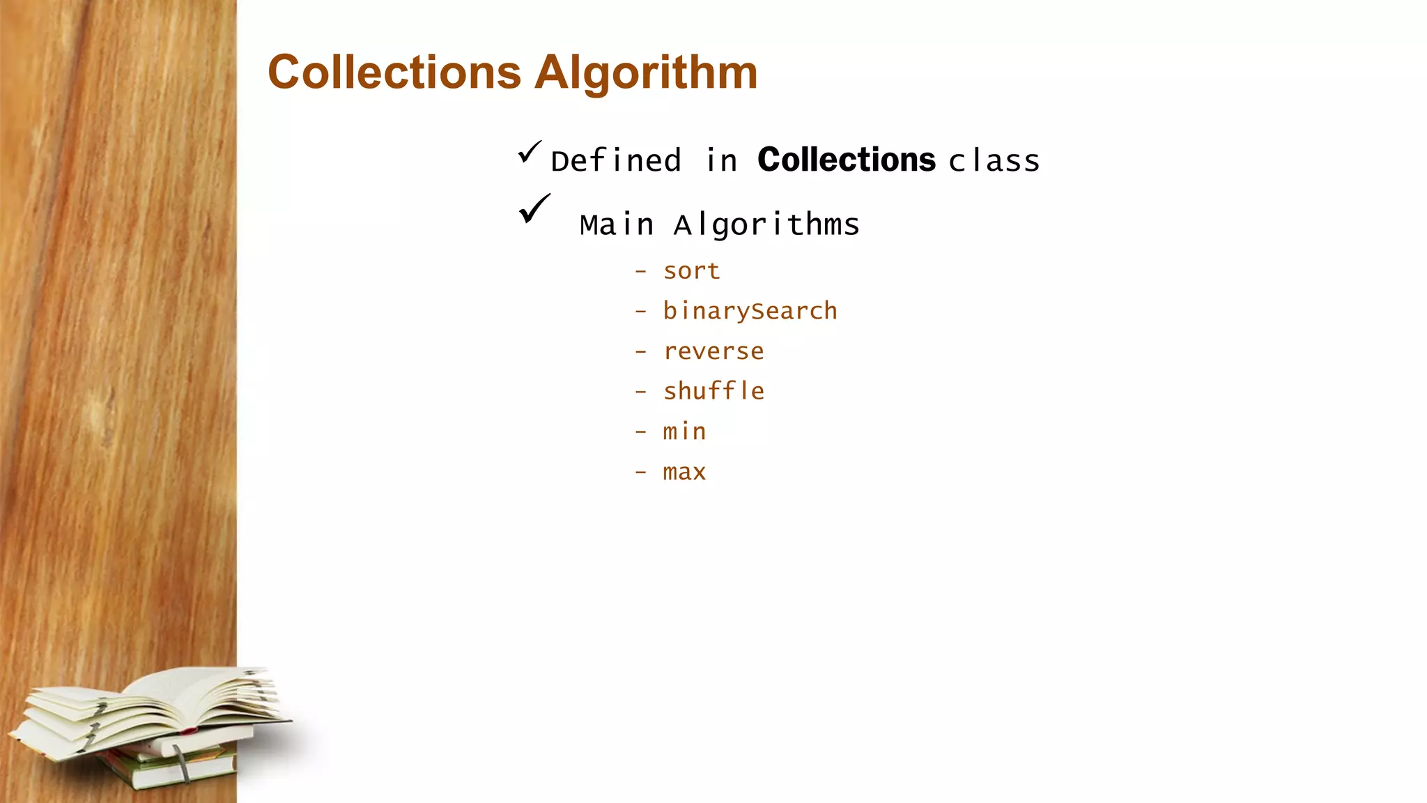 Collections Algorithm
 Defined in Collections class
 Main Algorithms
- sort
- binarySearch
- reverse
- shuffle
- min
- max
 