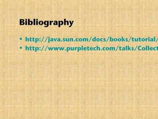 Bibliography
• http://java.sun.com/docs/books/tutorial/
• http://www.purpletech.com/talks/Collect
 