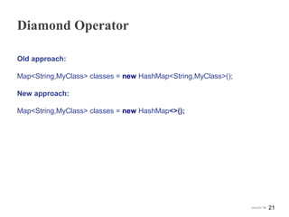 Diamond Operator
Old approach:
Map<String,MyClass> classes = new HashMap<String,MyClass>();
New approach:
Map<String,MyClass> classes = new HashMap<>();
21Java for SE
 