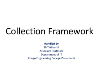 Collection Framework
Handled By
Dr.T.Abirami
Associate Professor
Department of IT
Kongu Engineering College Perundurai
 