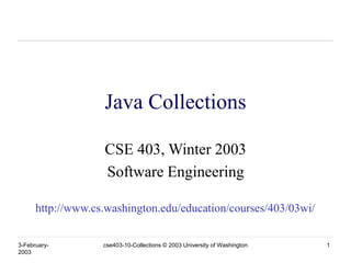 3-February-
2003
cse403-10-Collections © 2003 University of Washington 1
Java Collections
CSE 403, Winter 2003
Software Engineering
http://www.cs.washington.edu/education/courses/403/03wi/
 