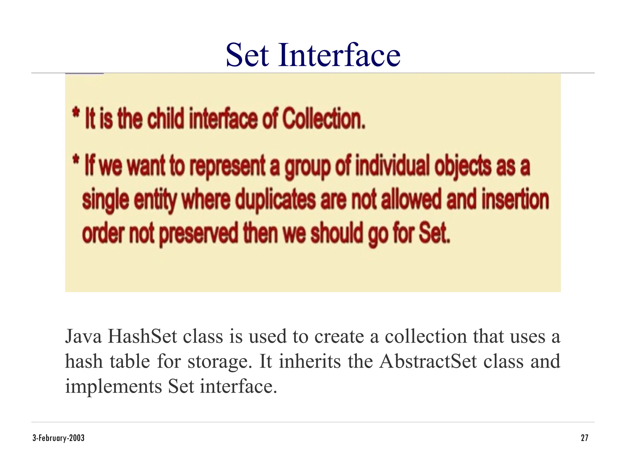 Set Interface
3-February-2003 27
Java HashSet class is used to create a collection that uses a
hash table for storage. It inherits the AbstractSet class and
implements Set interface.
 
