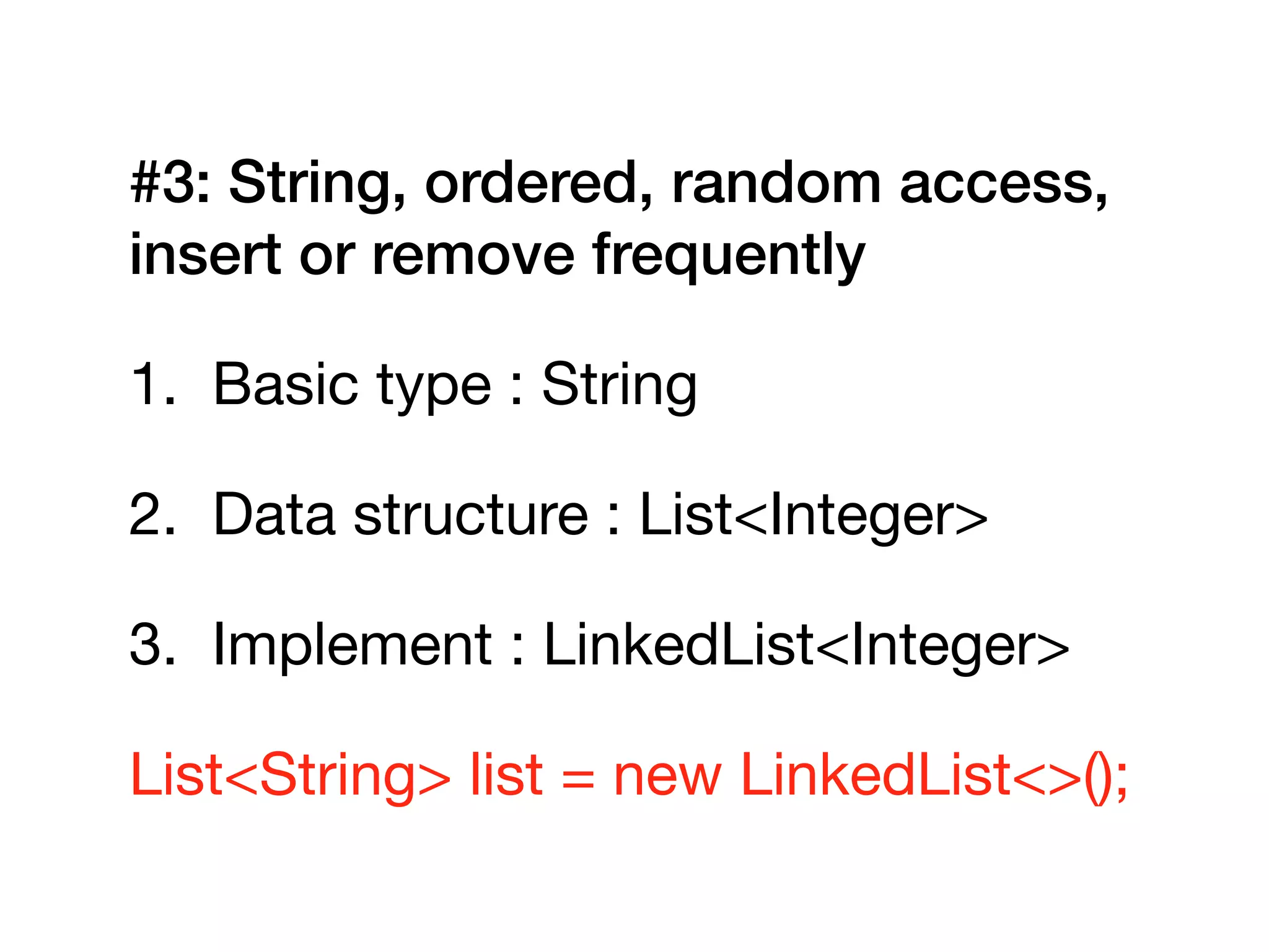 #3: String, ordered, random access,
insert or remove frequently
1. Basic type : String

2. Data structure : List<Integer>

3. Implement : LinkedList<Integer>

List<String> list = new LinkedList<>();
 