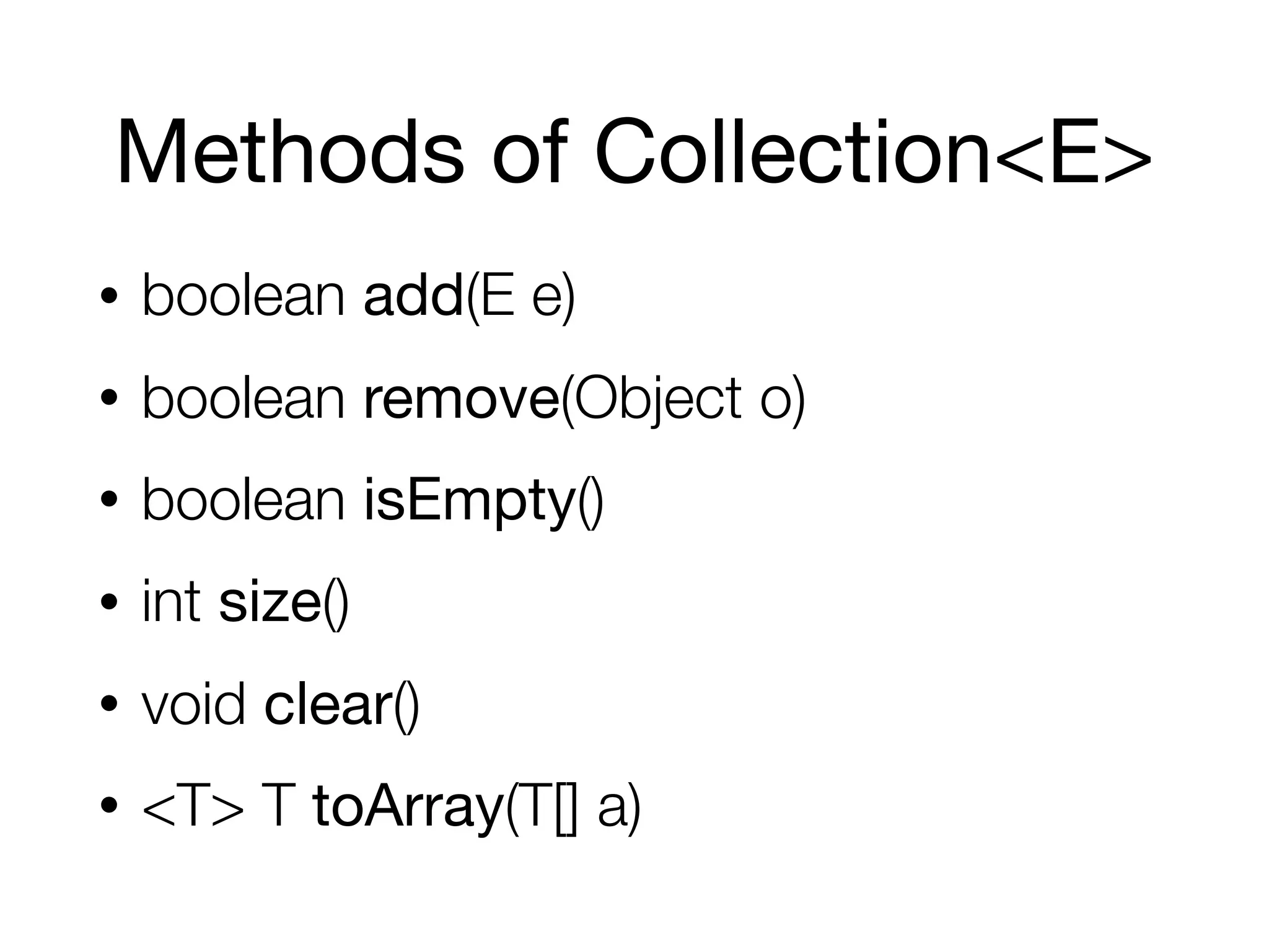 Methods of Collection<E>
• boolean add(E e)
• boolean remove(Object o)
• boolean isEmpty()
• int size()
• void clear()
• <T> T toArray(T[] a)
 