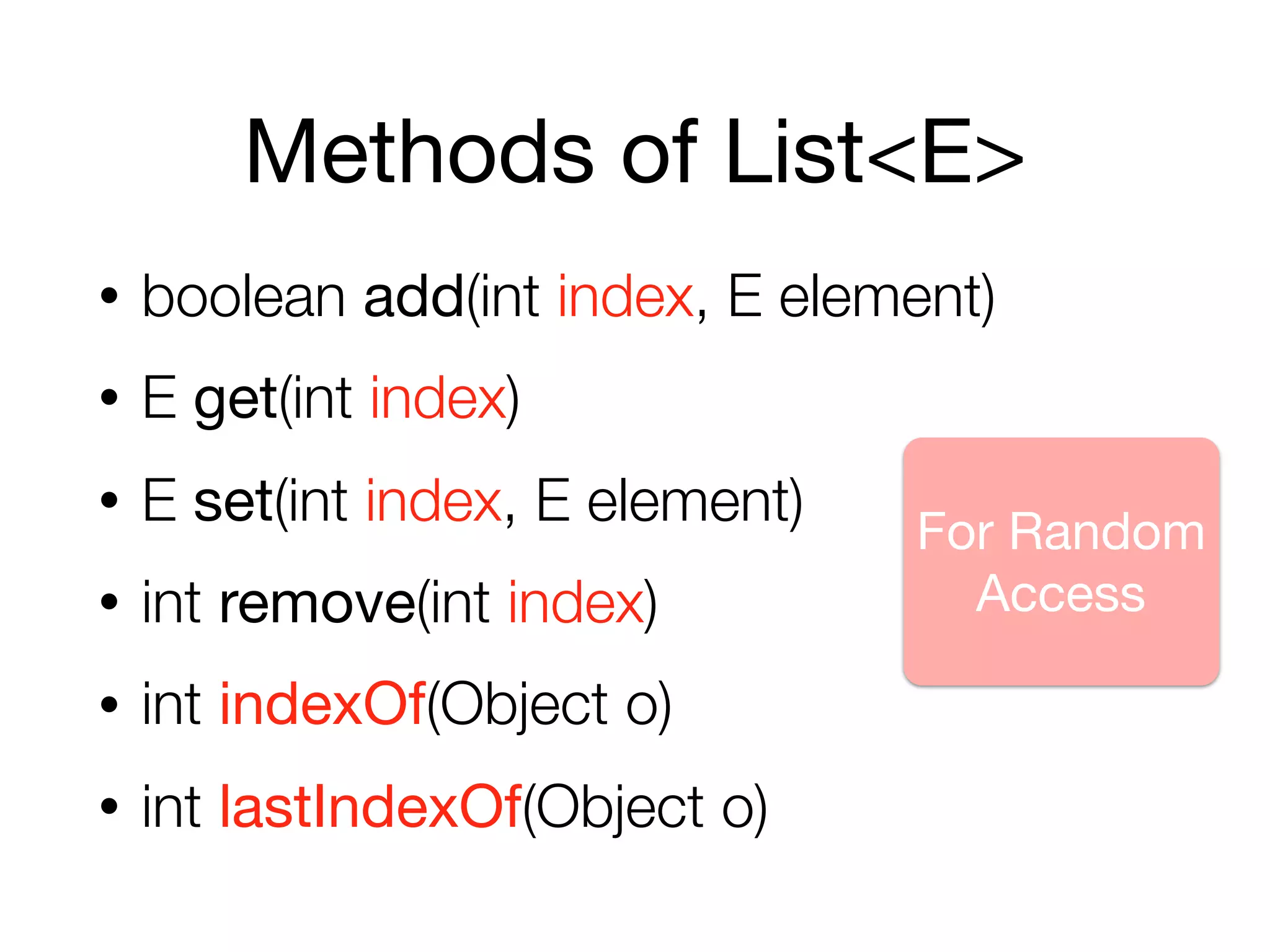 Methods of List<E>
• boolean add(int index, E element)
• E get(int index)
• E set(int index, E element)
• int remove(int index)
• int indexOf(Object o)
• int lastIndexOf(Object o)
For Random
Access
 