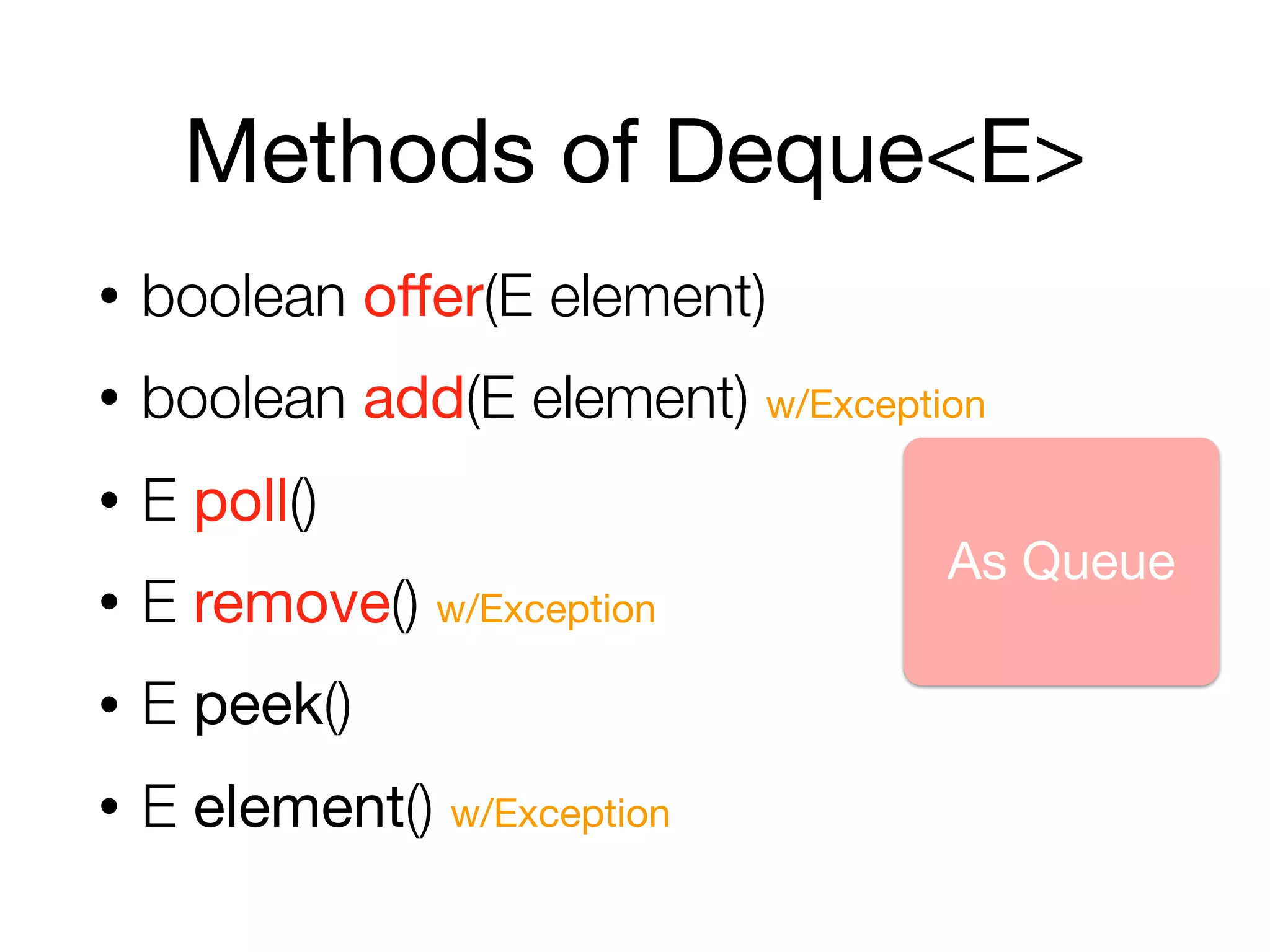 Methods of Deque<E>
• boolean oﬀer(E element)
• boolean add(E element) w/Exception
• E poll()
• E remove() w/Exception
• E peek()
• E element() w/Exception
As Queue
 