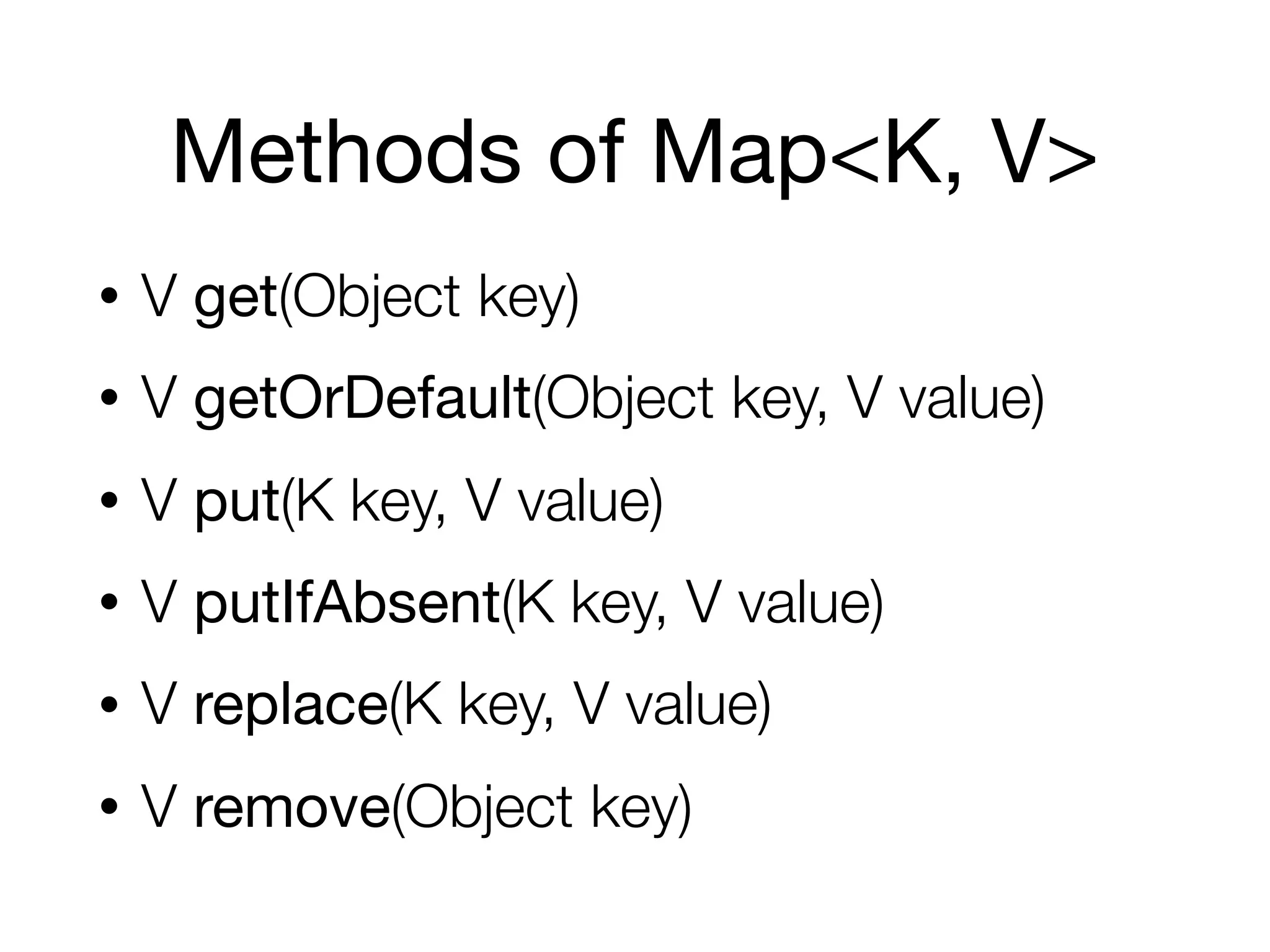 Methods of Map<K, V>
• V get(Object key)
• V getOrDefault(Object key, V value)
• V put(K key, V value)
• V putIfAbsent(K key, V value)
• V replace(K key, V value)
• V remove(Object key)
 