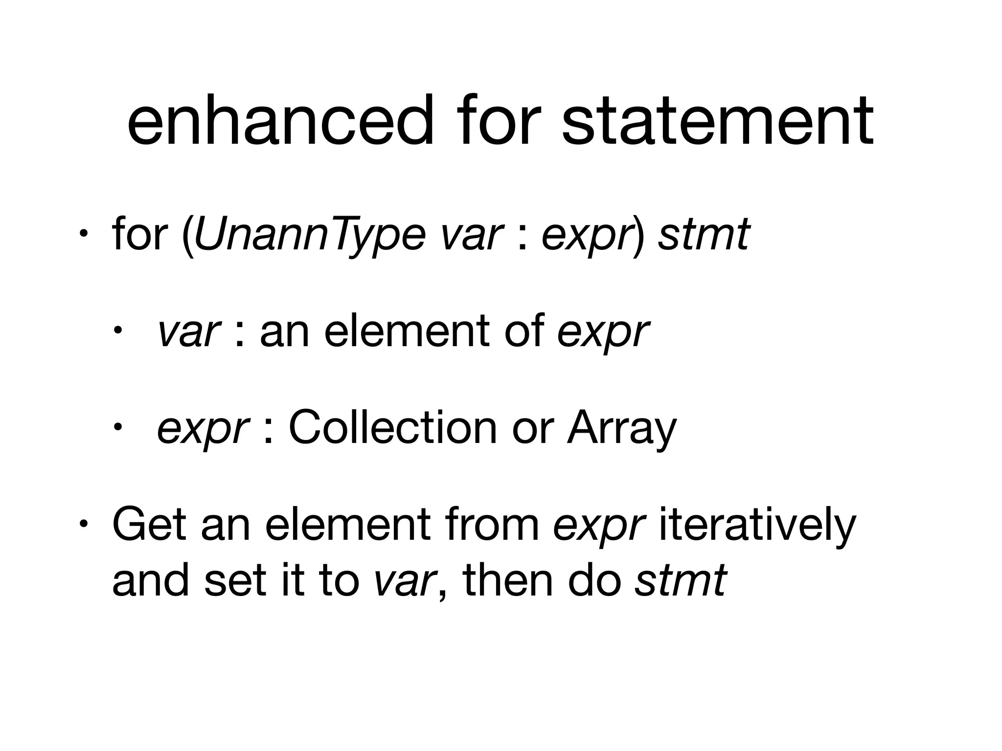 enhanced for statement
• for (UnannType var : expr) stmt
• var : an element of expr
• expr : Collection or Array

• Get an element from expr iteratively
and set it to var, then do stmt
 
