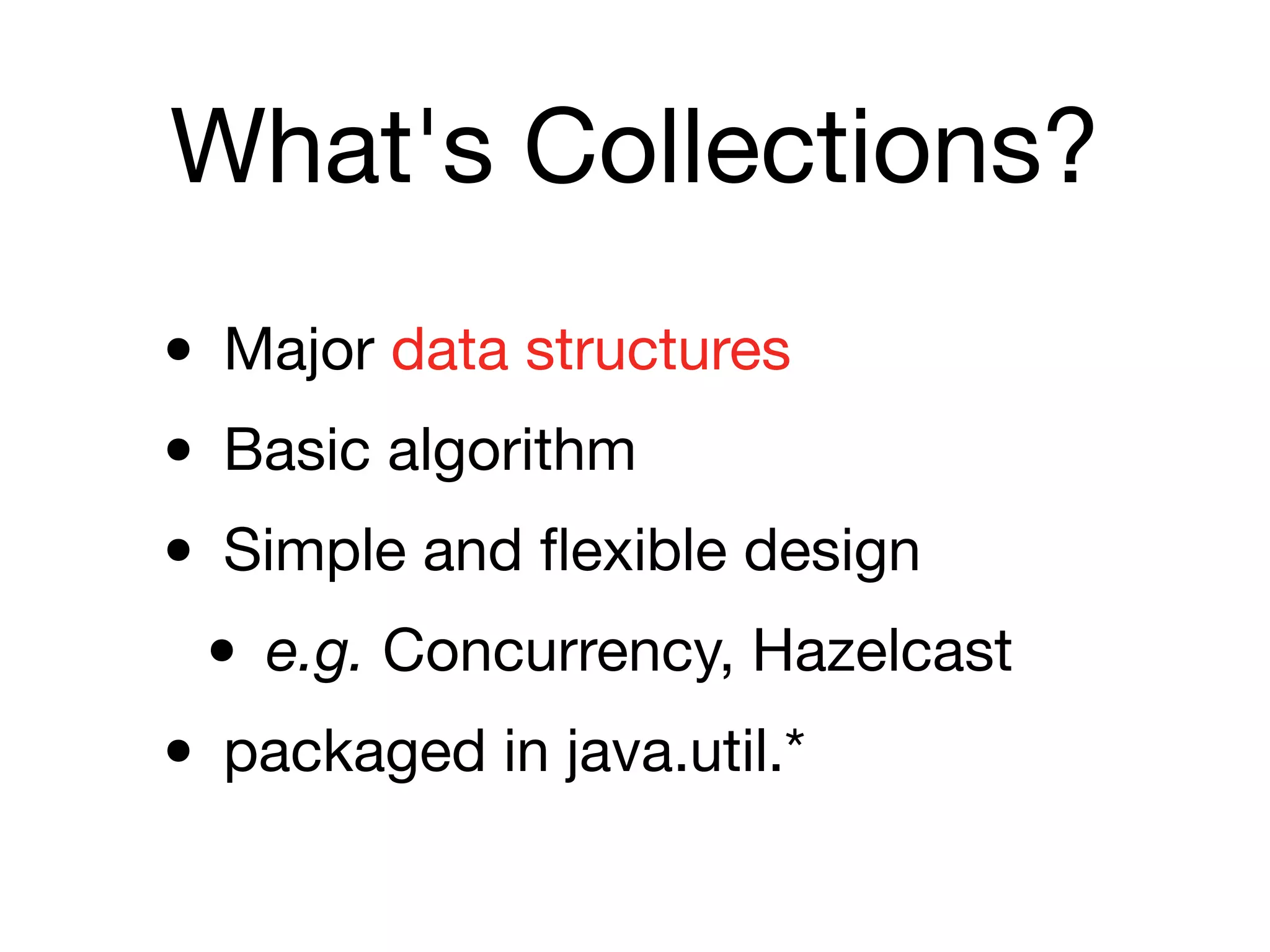 What's Collections?
• Major data structures

• Basic algorithm

• Simple and flexible design

• e.g. Concurrency, Hazelcast

• packaged in java.util.*
 