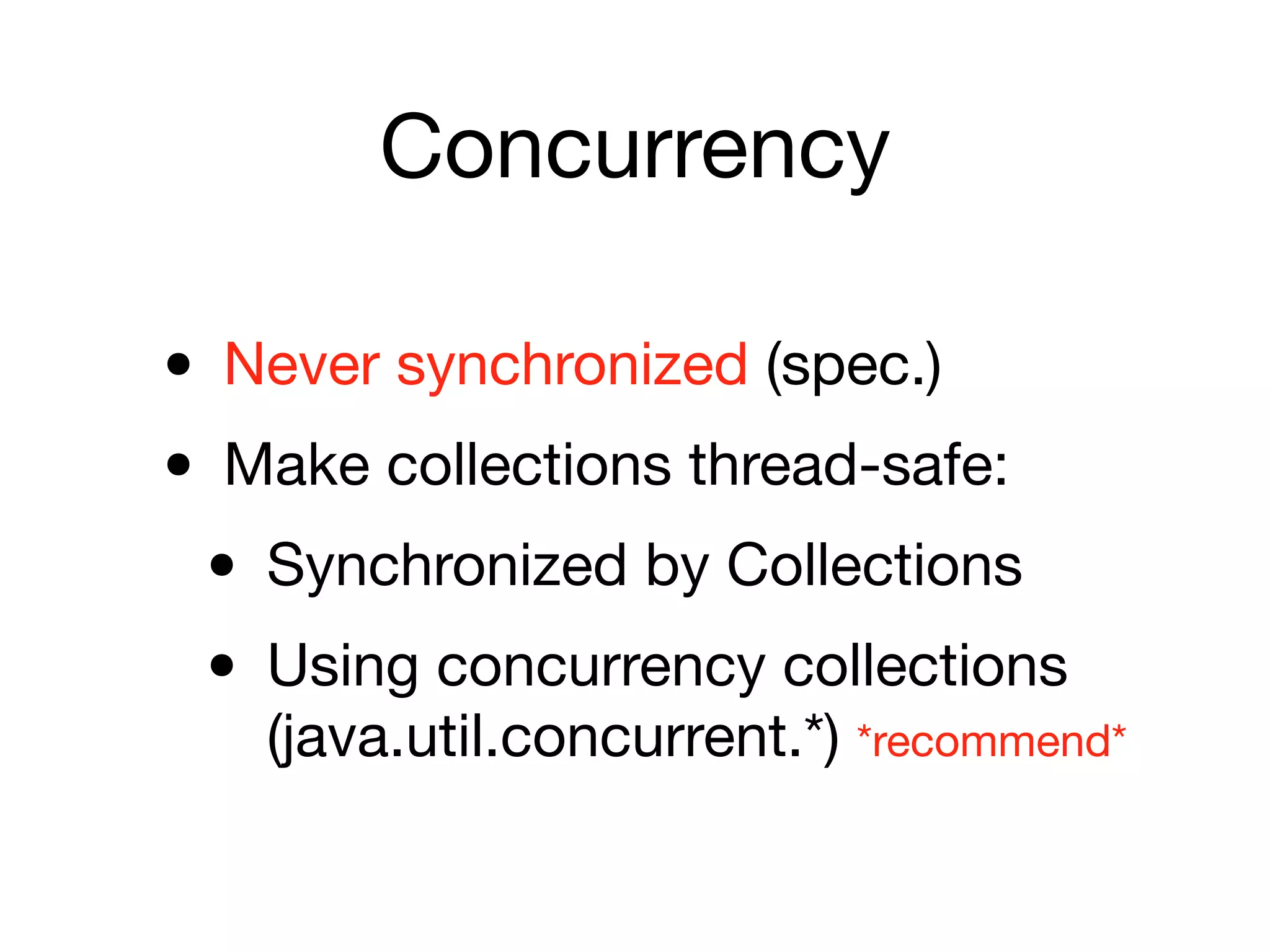 Concurrency
• Never synchronized (spec.)

• Make collections thread-safe:

• Synchronized by Collections

• Using concurrency collections
(java.util.concurrent.*) *recommend*
 