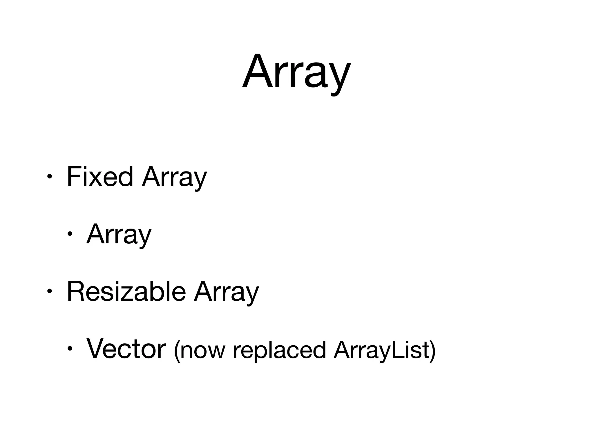 Array
• Fixed Array

• Array

• Resizable Array

• Vector (now replaced ArrayList)
 
