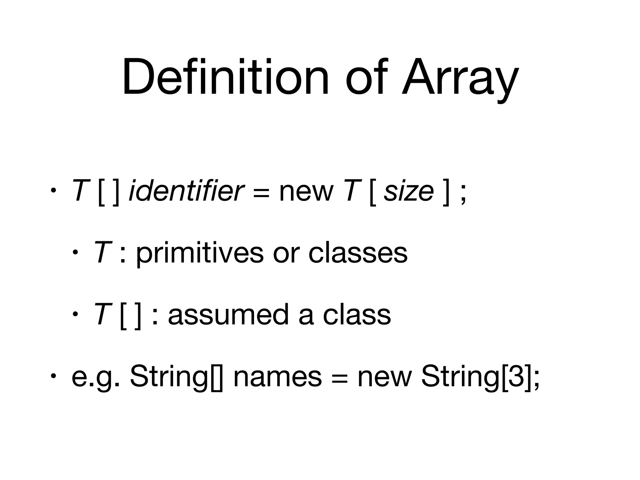 Definition of Array
• T [ ] identifier = new T [ size ] ;

• T : primitives or classes

• T [ ] : assumed a class

• e.g. String[] names = new String[3];
 