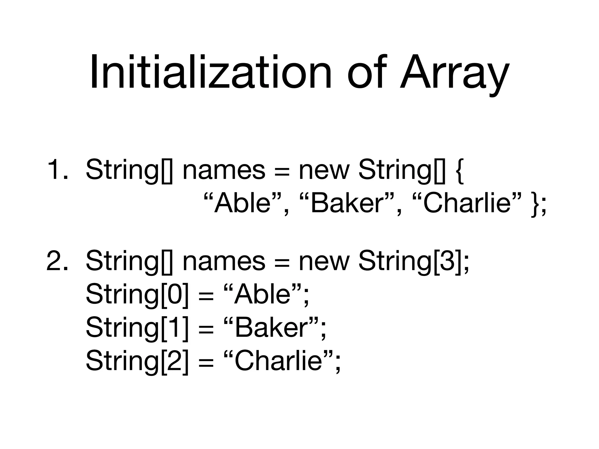 Initialization of Array
1. String[] names = new String[] { 
“Able”, “Baker”, “Charlie” };

2. String[] names = new String[3]; 
String[0] = “Able”; 
String[1] = “Baker”; 
String[2] = “Charlie”;
 
