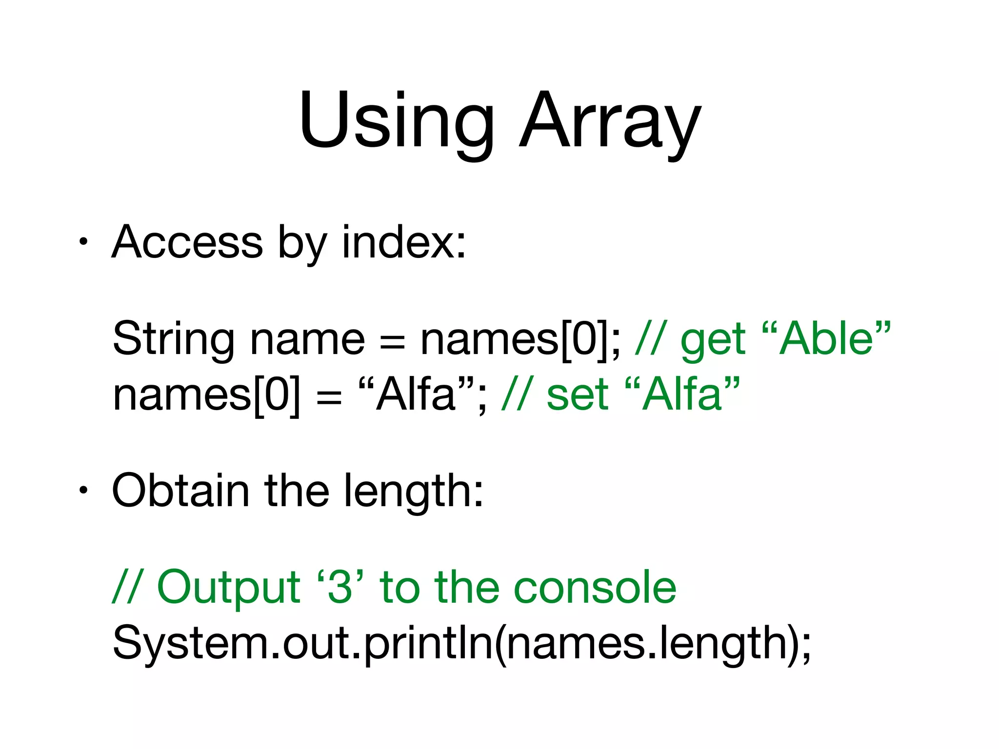 Using Array
• Access by index:

String name = names[0]; // get “Able” 
names[0] = “Alfa”; // set “Alfa”

• Obtain the length:

// Output ‘3’ to the console 
System.out.println(names.length);
 