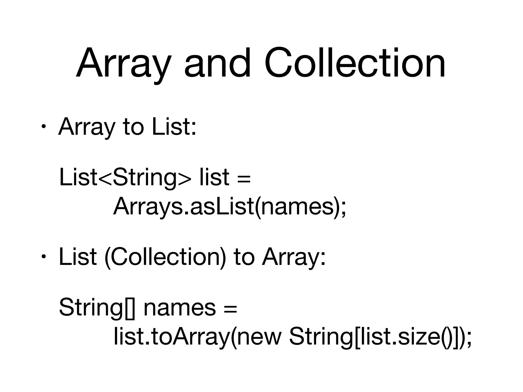 Array and Collection
• Array to List:

List<String> list =  
Arrays.asList(names);

• List (Collection) to Array:

String[] names =  
list.toArray(new String[list.size()]);
 