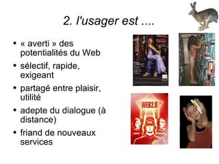 2. l'usager est .... « averti » des potentialités du Web sélectif, rapide, exigeant partagé entre plaisir, utilité adepte du dialogue (à distance) friand de nouveaux services 