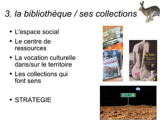 3. la bibliothèque / ses collections L'espace social Le centre de ressources La vocation culturelle dans/sur le territoire Les collections qui font sens STRATEGIE 