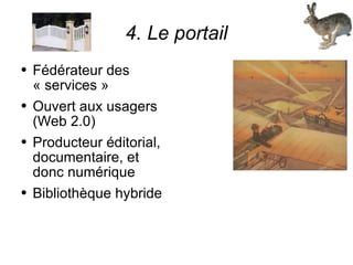 4. Le portail Fédérateur des « services » Ouvert aux usagers (Web 2.0) Producteur éditorial, documentaire, et donc numérique Bibliothèque hybride 