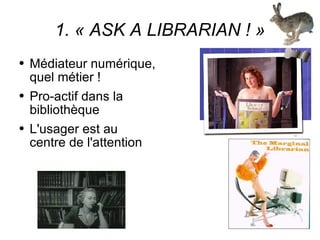 1. « ASK A LIBRARIAN ! » Médiateur numérique, quel métier ! Pro-actif dans la bibliothèque L'usager est au centre de l'attention 