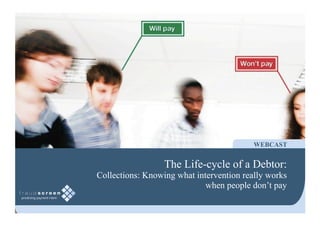 WEBCAST


                  The Life-cycle of a Debtor:
Collections: Knowing what intervention really works
                             when people don’t pay
 