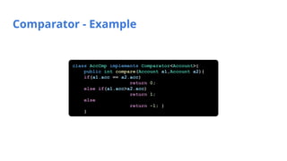 Comparator - Example
class AccCmp implements Comparator<Account>{
public int compare(Account a1,Account a2){
if(a1.acc == a2.acc)
return 0;
else if(a1.acc>a2.acc)
return 1;
else
return -1; }
}
 