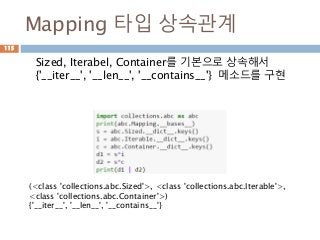 Mapping 타입 상속관계
Sized, Iterabel, Container를 기본으로 상속해서
{'__iter__', '__len__', '__contains__'} 메소드를 구현
115
(<class 'collections.abc.Sized'>, <class 'collections.abc.Iterable'>,
<class 'collections.abc.Container'>)
{'__iter__', '__len__', '__contains__'}
 