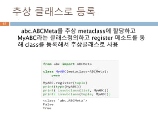 추상메타클래스란
파이썬에서 추상클래스로 정의시 abc.ABCMeta로
메타클래스를 만들고
67
구현클래스 추상클래스 추상메타클래스
Instance of Instance of
인스턴스
상속
 