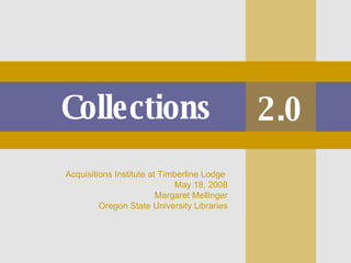 Collections 2.0 Acquisitions Institute at Timberline Lodge  May 18, 2008 Margaret Mellinger Oregon State University Libraries 