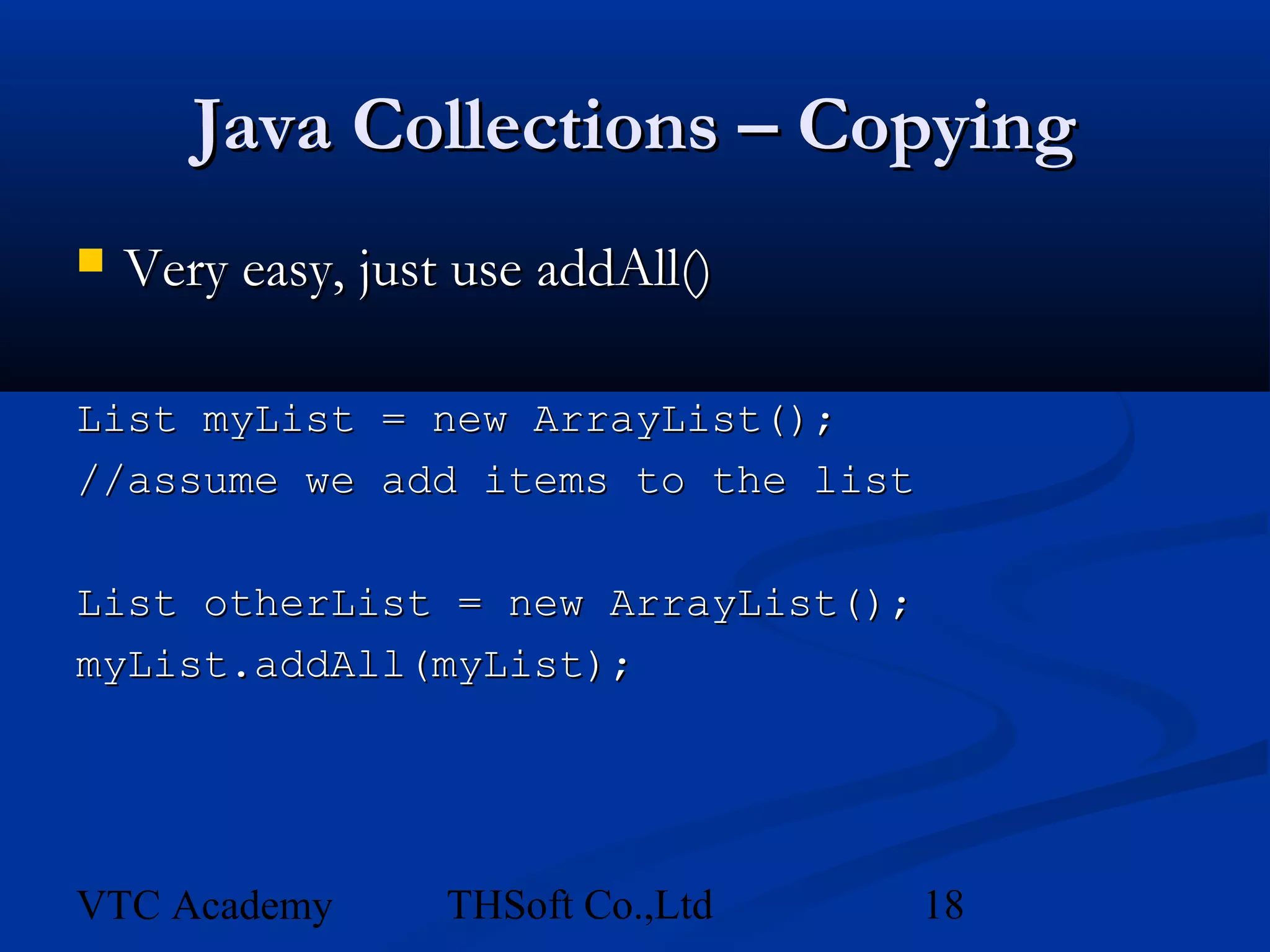 Java Collections – Copying
   Very easy, just use addAll()

List myList = new ArrayList();
//assume we add items to the list

List otherList = new ArrayList();
myList.addAll(myList);




VTC Academy        THSoft Co.,Ltd   18
 