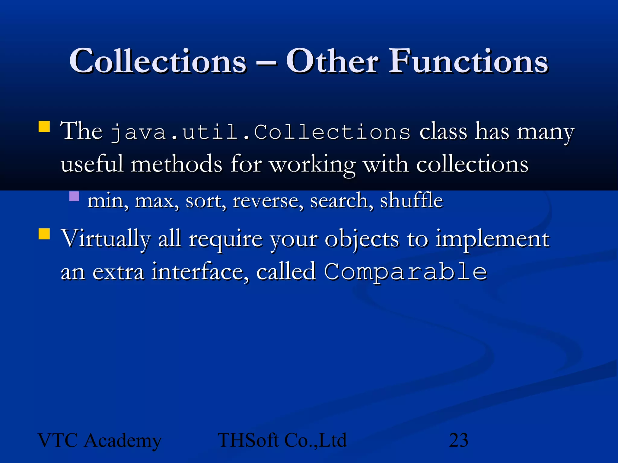 Collections – Other Functions
   The java.util.Collections class has many
    useful methods for working with collections
       min, max, sort, reverse, search, shuffle
   Virtually all require your objects to implement
    an extra interface, called Comparable




VTC Academy           THSoft Co.,Ltd               23
 