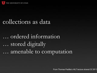 collections as data
… ordered information
… stored digitally
… amenable to computation
From Thomas Padilla’s HILT lecture shared CC BY S
 