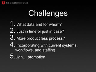 Challenges
1. What data and for whom?
2. Just in time or just in case?
3. More product less process?
4. Incorporating with current systems,
workflows, and staffing
5.Ugh… promotion
 