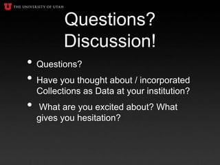 Questions?
Discussion!
• Questions?
• Have you thought about / incorporated
Collections as Data at your institution?
• What are you excited about? What
gives you hesitation?
 