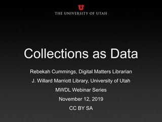 Collections as Data
Rebekah Cummings, Digital Matters Librarian
J. Willard Marriott Library, University of Utah
MWDL Webinar Series
November 12, 2019
CC BY SA
 