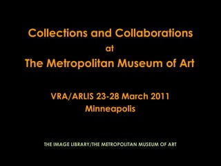 Collections and Collaborations at The Metropolitan Museum of Art VRA/ARLIS 23-28 March 2011 Minneapolis THE IMAGE LIBRARY/THE METROPOLITAN MUSEUM OF ART 