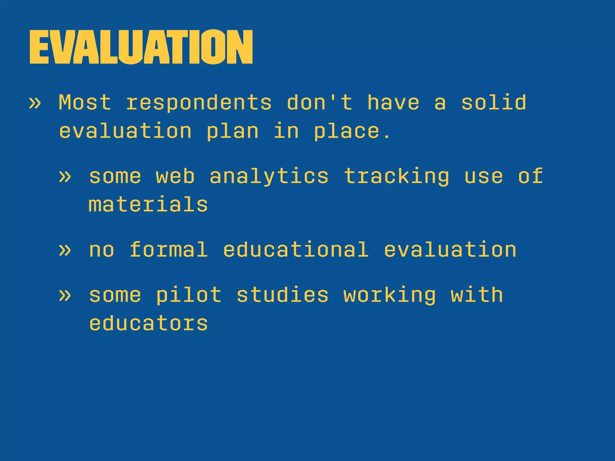 evaluation
» Most respondents don't have a solid
evaluation plan in place.
» some web analytics tracking use of
materials
» no formal educational evaluation
» some pilot studies working with
educators
 
