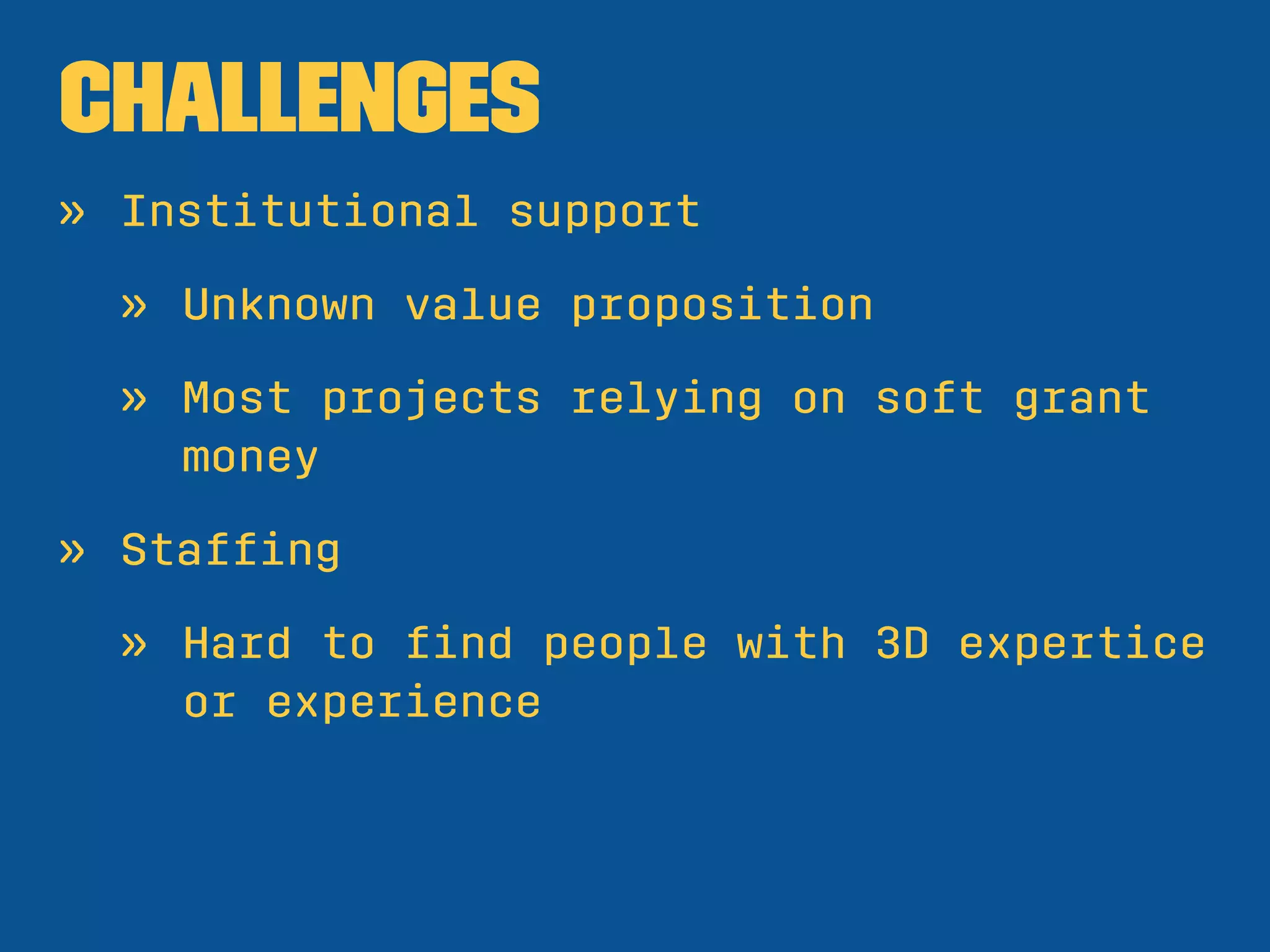 Challenges
» Institutional support
» Unknown value proposition
» Most projects relying on soft grant
money
» Stafﬁng
» Hard to ﬁnd people with 3D expertice
or experience
 