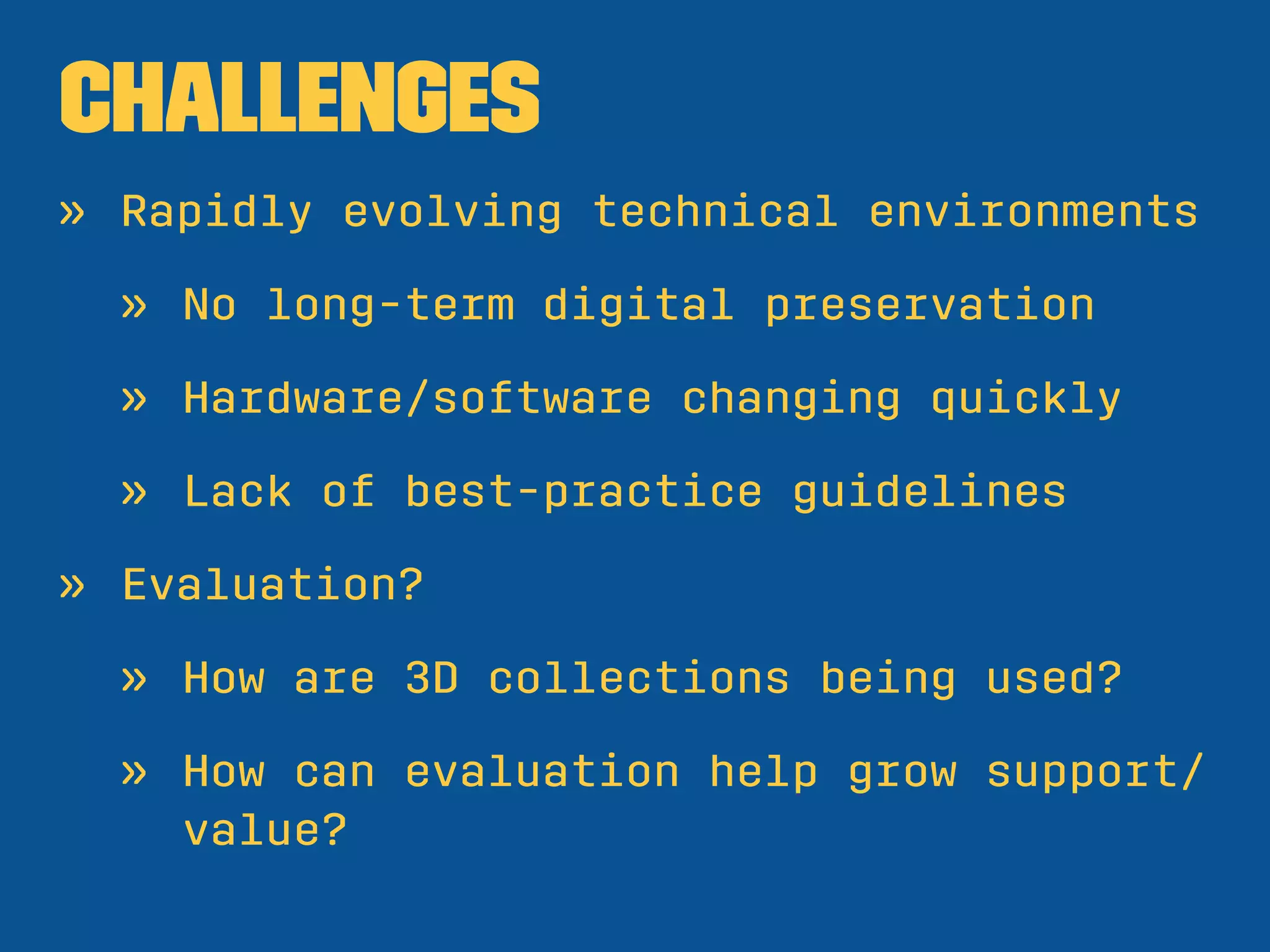 Challenges
» Rapidly evolving technical environments
» No long-term digital preservation
» Hardware/software changing quickly
» Lack of best-practice guidelines
» Evaluation?
» How are 3D collections being used?
» How can evaluation help grow support/
value?
 