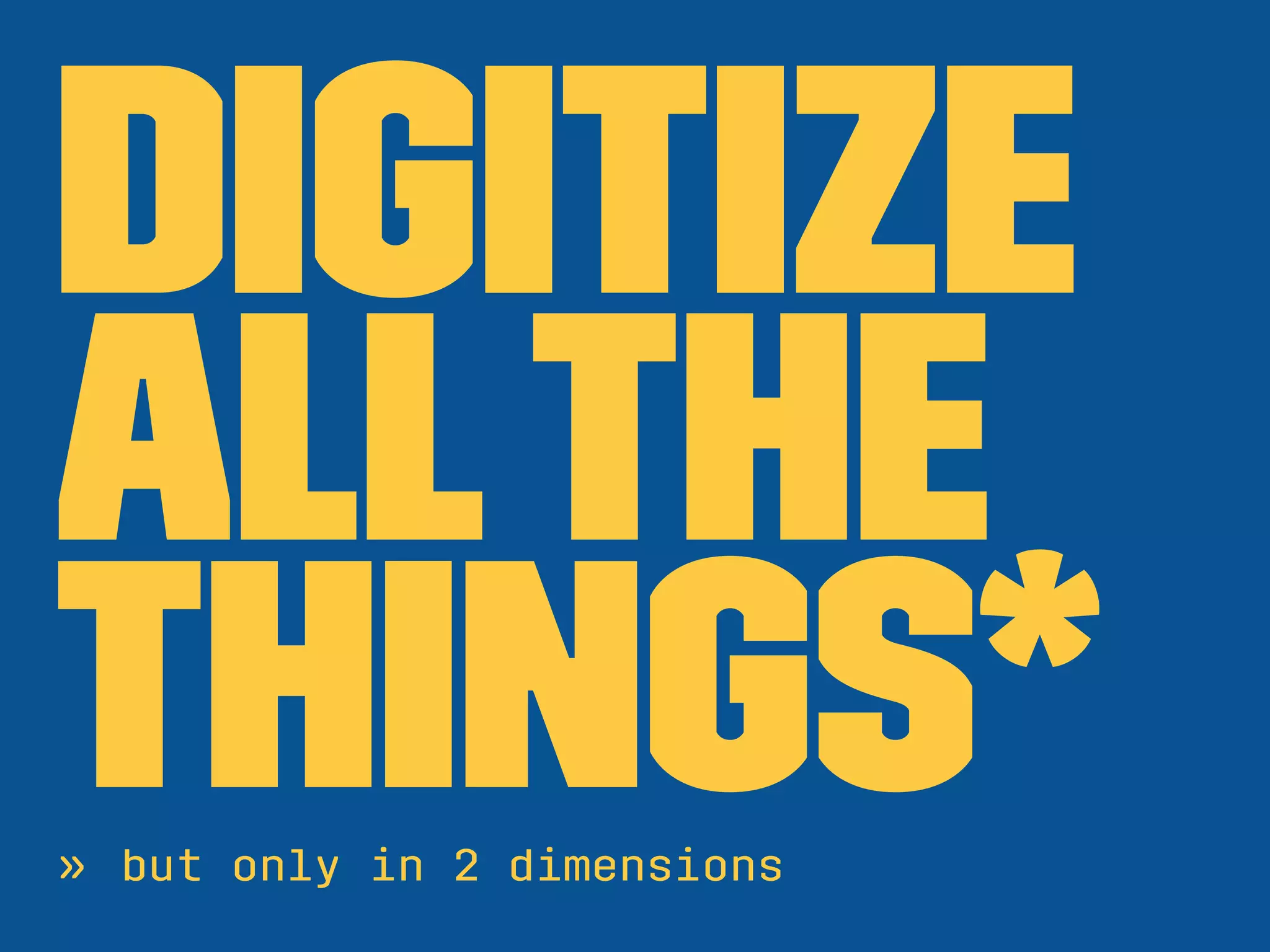 Digitize
Allthe
things*» but only in 2 dimensions
 