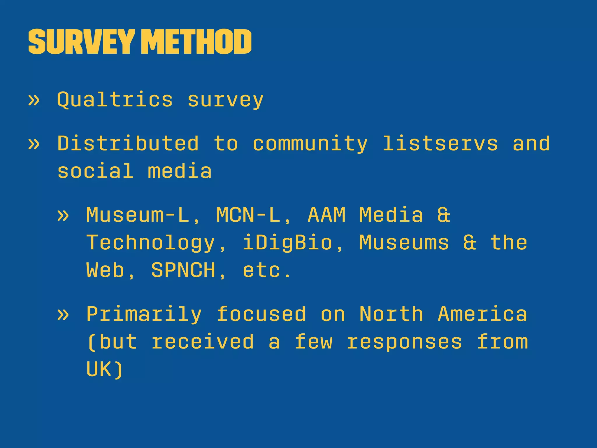 SurveyMethod
» Qualtrics survey
» Distributed to community listservs and
social media
» Museum-L, MCN-L, AAM Media &
Technology, iDigBio, Museums & the
Web, SPNCH, etc.
» Primarily focused on North America
(but received a few responses from
UK)
 