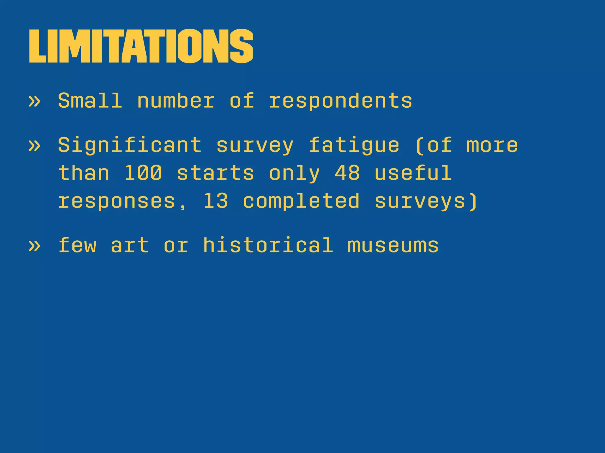 Limitations
» Small number of respondents
» Signiﬁcant survey fatigue (of more
than 100 starts only 48 useful
responses, 13 completed surveys)
» few art or historical museums
 