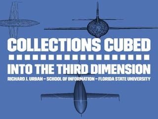 Collections Cubed
Intothe Third DimensionRichard J. Urban – SchoolofInformation – Florida State University
 