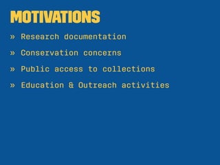 Motivations
» Research documentation
» Conservation concerns
» Public access to collections
» Education & Outreach activit...