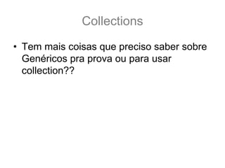 Collections
• Tem mais coisas que preciso saber sobre
  Genéricos pra prova ou para usar
  collection??
 