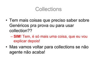 Collections
• Tem mais coisas que preciso saber sobre
  Genéricos pra prova ou para usar
  collection??
  – SIM! Tem, é só mais uma coisa, que eu vou
    explicar depois!
• Mas vamos voltar para collections se não
  agente não acaba!
 