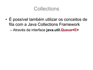 Collections
• É possível também utilizar os conceitos de
  fila com a Java Collections Framework
  – Através da interface java.util.Queue<E>
 
