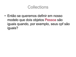 Collections
• Então se queremos definir em nosso
  modelo que dois objetos Pessoa são
  iguais quando, por exemplo, seus cpf são
  iguais?
 